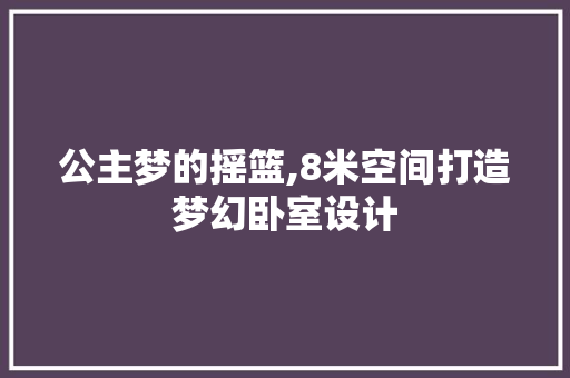 公主梦的摇篮,8米空间打造梦幻卧室设计
