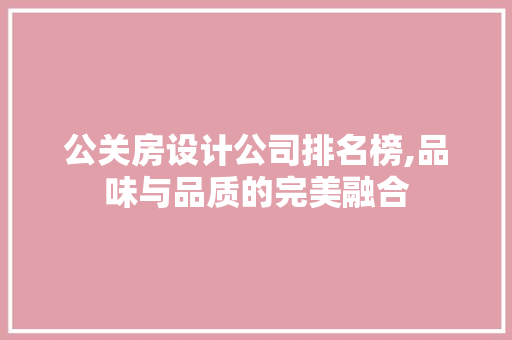 公关房设计公司排名榜,品味与品质的完美融合
