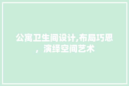 公寓卫生间设计,布局巧思，演绎空间艺术