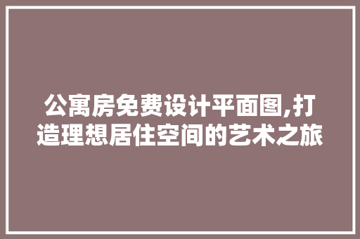 公寓房免费设计平面图,打造理想居住空间的艺术之旅