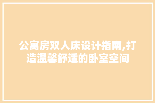 公寓房双人床设计指南,打造温馨舒适的卧室空间