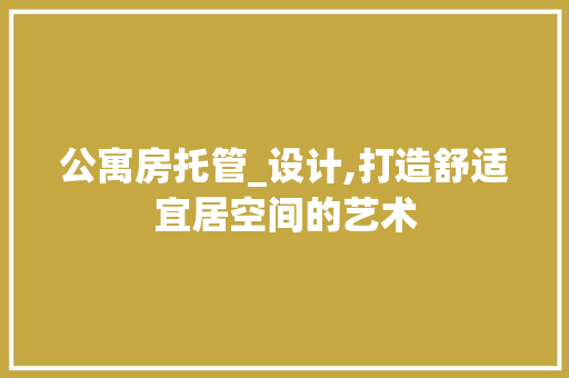 公寓房托管_设计,打造舒适宜居空间的艺术