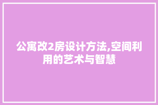 公寓改2房设计方法,空间利用的艺术与智慧