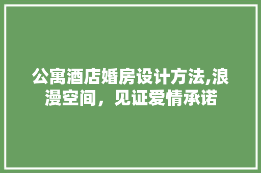 公寓酒店婚房设计方法,浪漫空间，见证爱情承诺