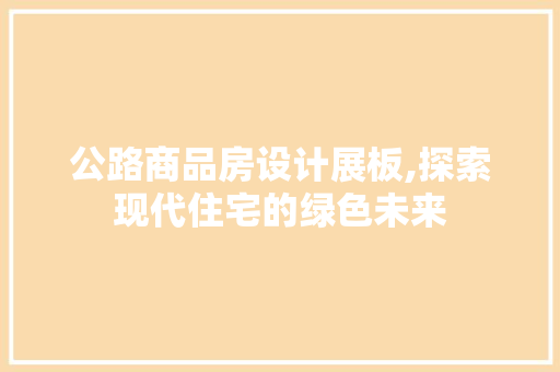 公路商品房设计展板,探索现代住宅的绿色未来