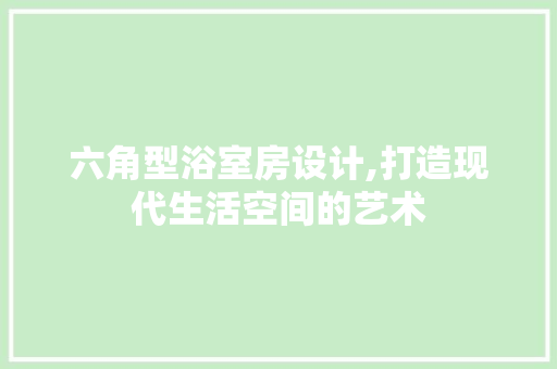 六角型浴室房设计,打造现代生活空间的艺术