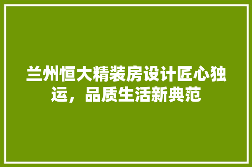 兰州恒大精装房设计匠心独运，品质生活新典范