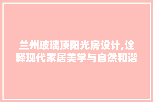 兰州玻璃顶阳光房设计,诠释现代家居美学与自然和谐共生之路