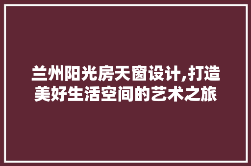 兰州阳光房天窗设计,打造美好生活空间的艺术之旅