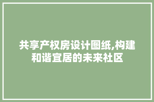 共享产权房设计图纸,构建和谐宜居的未来社区