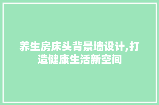 养生房床头背景墙设计,打造健康生活新空间