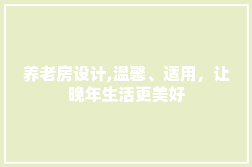 养老房设计,温馨、适用，让晚年生活更美好