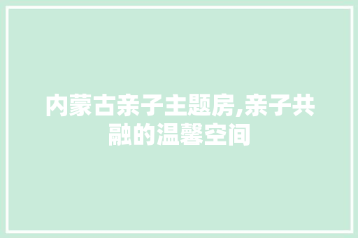 内蒙古亲子主题房,亲子共融的温馨空间