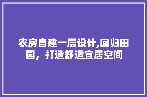 农房自建一层设计,回归田园，打造舒适宜居空间