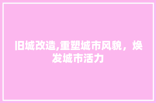 旧城改造,重塑城市风貌，焕发城市活力