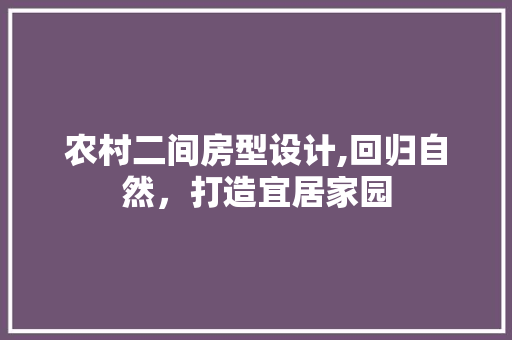 农村二间房型设计,回归自然，打造宜居家园
