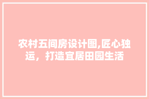 农村五间房设计图,匠心独运，打造宜居田园生活