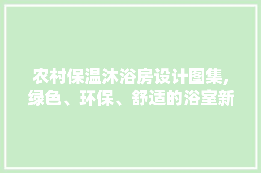 农村保温沐浴房设计图集,绿色、环保、舒适的浴室新选择
