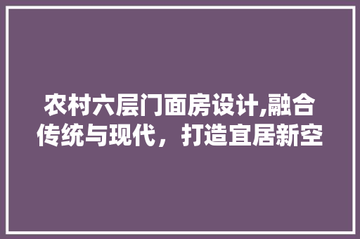 农村六层门面房设计,融合传统与现代，打造宜居新空间