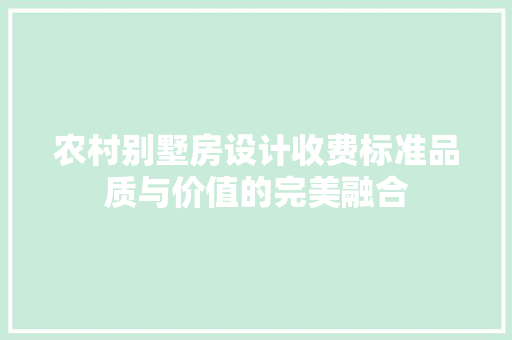 农村别墅房设计收费标准品质与价值的完美融合