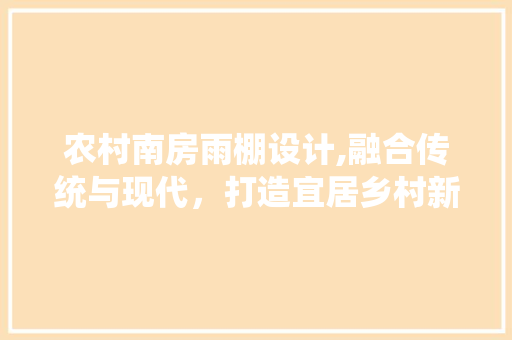 农村南房雨棚设计,融合传统与现代，打造宜居乡村新景