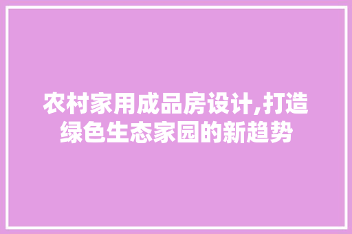 农村家用成品房设计,打造绿色生态家园的新趋势