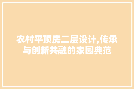 农村平顶房二层设计,传承与创新共融的家园典范