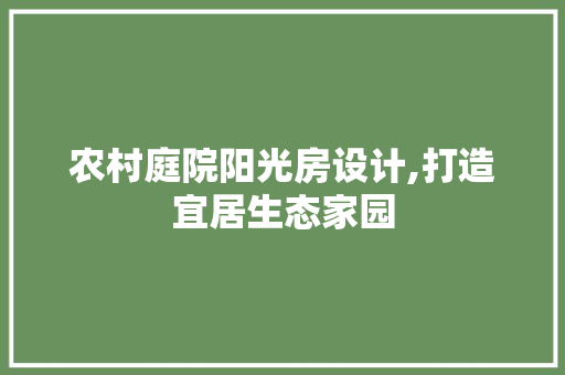农村庭院阳光房设计,打造宜居生态家园