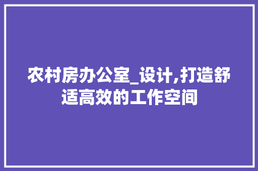 农村房办公室_设计,打造舒适高效的工作空间