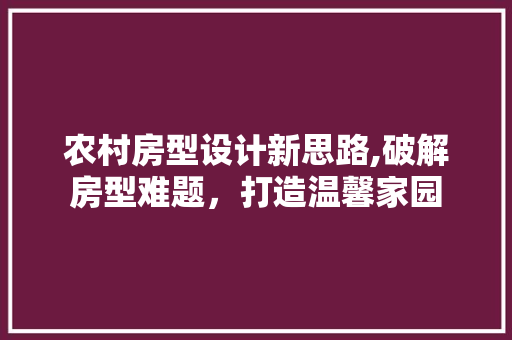 农村房型设计新思路,破解房型难题，打造温馨家园