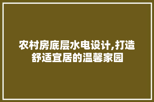 农村房底层水电设计,打造舒适宜居的温馨家园