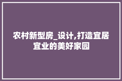 农村新型房_设计,打造宜居宜业的美好家园