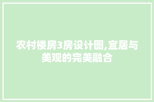 农村楼房3房设计图,宜居与美观的完美融合