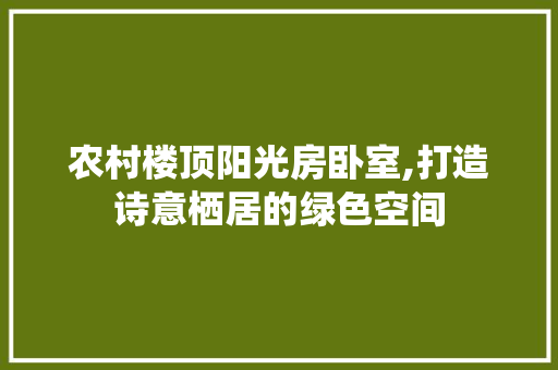 农村楼顶阳光房卧室,打造诗意栖居的绿色空间