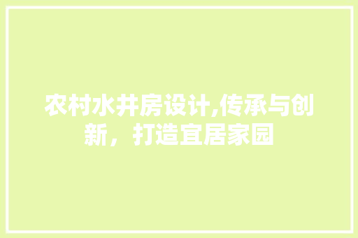 农村水井房设计,传承与创新，打造宜居家园