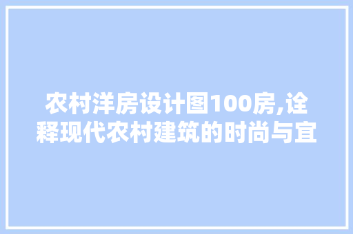农村洋房设计图100房,诠释现代农村建筑的时尚与宜居