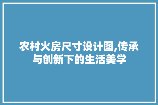 农村火房尺寸设计图,传承与创新下的生活美学