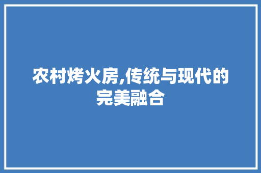 农村烤火房,传统与现代的完美融合