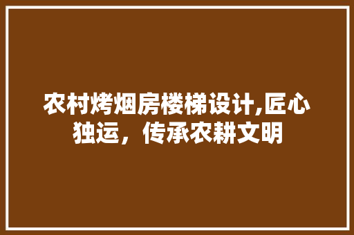 农村烤烟房楼梯设计,匠心独运，传承农耕文明