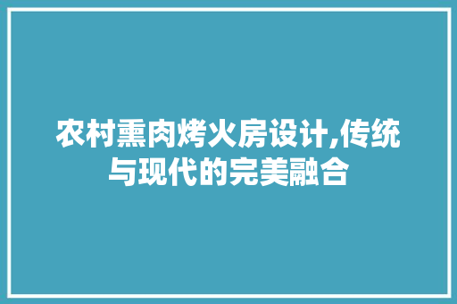 农村熏肉烤火房设计,传统与现代的完美融合