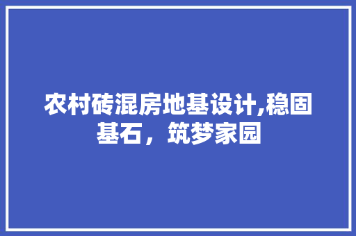 农村砖混房地基设计,稳固基石，筑梦家园