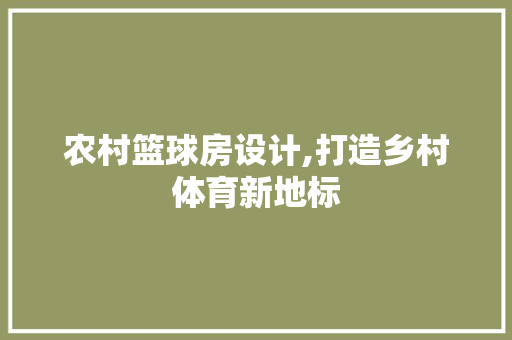 农村篮球房设计,打造乡村体育新地标