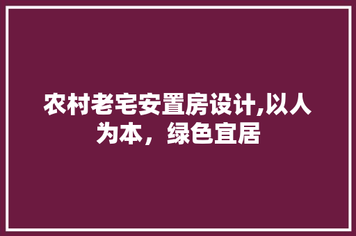 农村老宅安置房设计,以人为本，绿色宜居