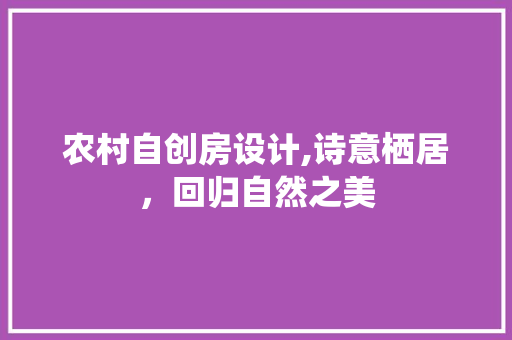 农村自创房设计,诗意栖居，回归自然之美