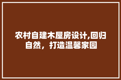 农村自建木屋房设计,回归自然，打造温馨家园