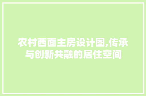 农村西面主房设计图,传承与创新共融的居住空间