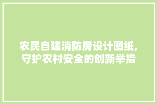 农民自建消防房设计图纸,守护农村安全的创新举措