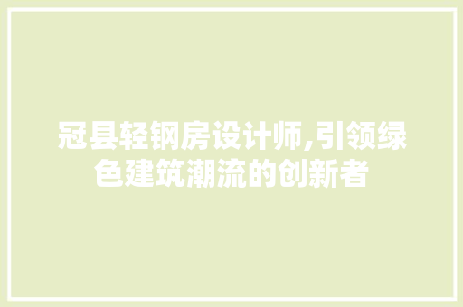 冠县轻钢房设计师,引领绿色建筑潮流的创新者