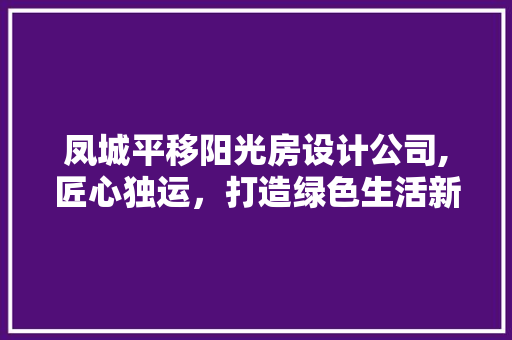 凤城平移阳光房设计公司,匠心独运，打造绿色生活新空间