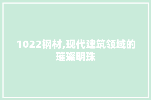 1022钢材,现代建筑领域的璀璨明珠